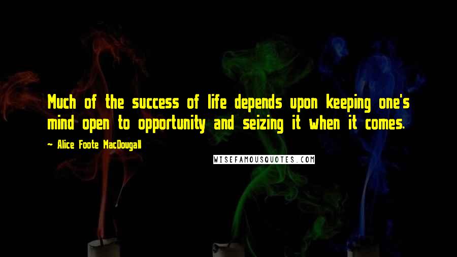 Alice Foote MacDougall Quotes: Much of the success of life depends upon keeping one's mind open to opportunity and seizing it when it comes.