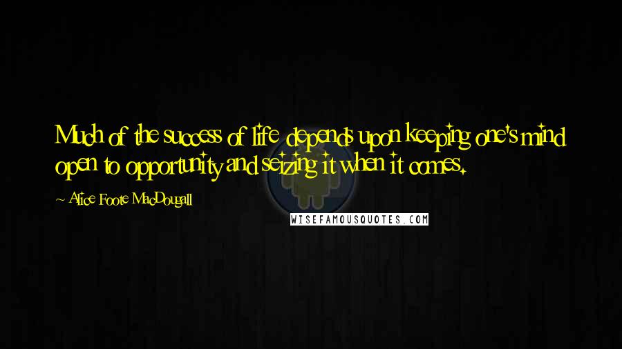 Alice Foote MacDougall Quotes: Much of the success of life depends upon keeping one's mind open to opportunity and seizing it when it comes.