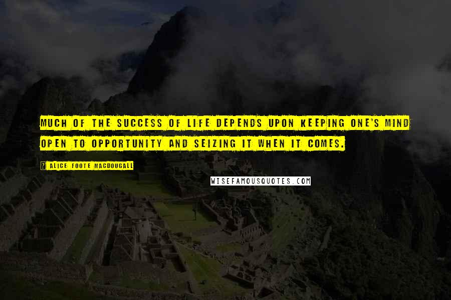 Alice Foote MacDougall Quotes: Much of the success of life depends upon keeping one's mind open to opportunity and seizing it when it comes.