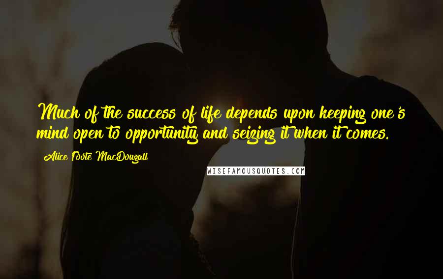 Alice Foote MacDougall Quotes: Much of the success of life depends upon keeping one's mind open to opportunity and seizing it when it comes.