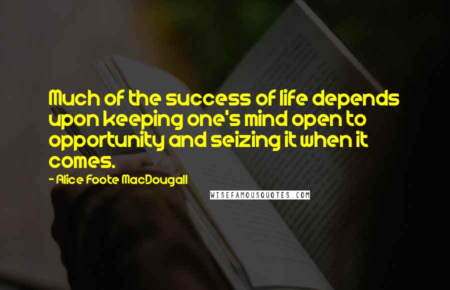 Alice Foote MacDougall Quotes: Much of the success of life depends upon keeping one's mind open to opportunity and seizing it when it comes.