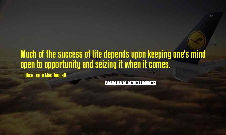 Alice Foote MacDougall Quotes: Much of the success of life depends upon keeping one's mind open to opportunity and seizing it when it comes.