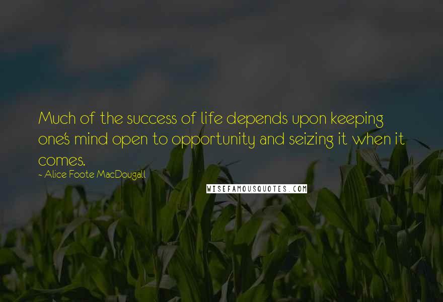 Alice Foote MacDougall Quotes: Much of the success of life depends upon keeping one's mind open to opportunity and seizing it when it comes.