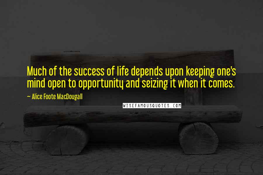 Alice Foote MacDougall Quotes: Much of the success of life depends upon keeping one's mind open to opportunity and seizing it when it comes.