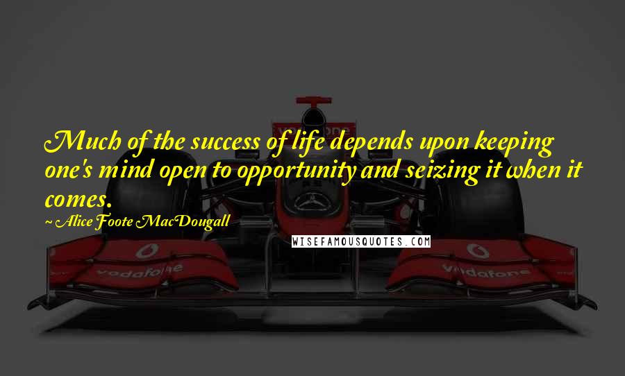 Alice Foote MacDougall Quotes: Much of the success of life depends upon keeping one's mind open to opportunity and seizing it when it comes.