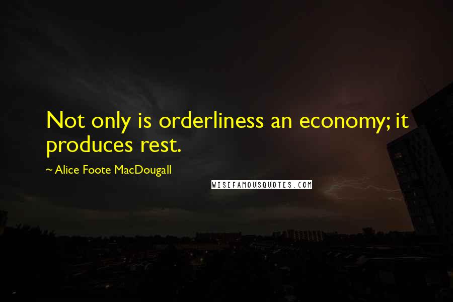 Alice Foote MacDougall Quotes: Not only is orderliness an economy; it produces rest.