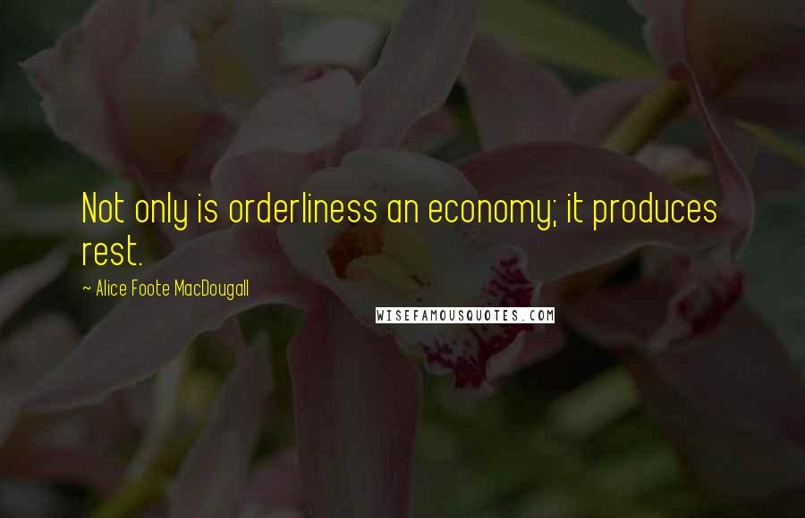 Alice Foote MacDougall Quotes: Not only is orderliness an economy; it produces rest.