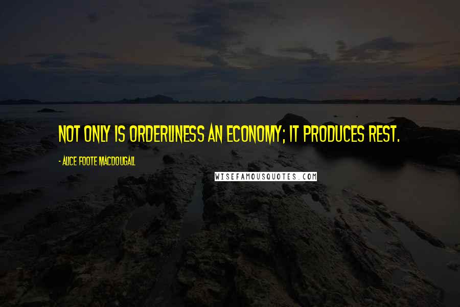 Alice Foote MacDougall Quotes: Not only is orderliness an economy; it produces rest.