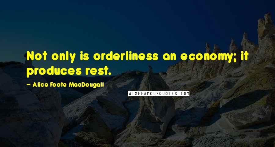 Alice Foote MacDougall Quotes: Not only is orderliness an economy; it produces rest.