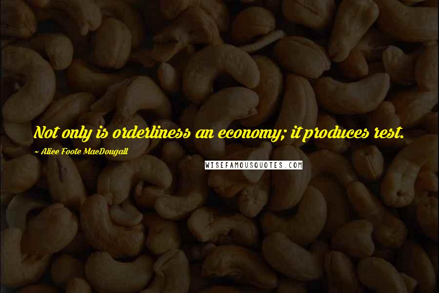 Alice Foote MacDougall Quotes: Not only is orderliness an economy; it produces rest.