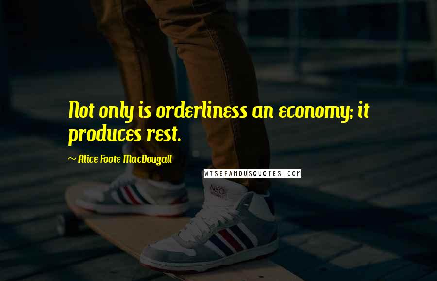 Alice Foote MacDougall Quotes: Not only is orderliness an economy; it produces rest.