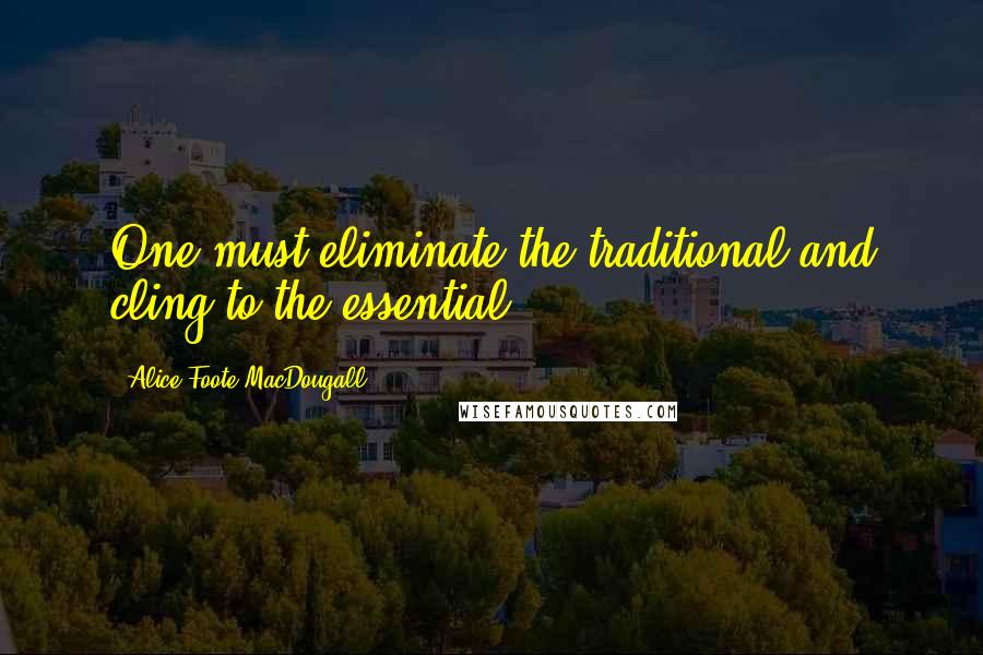 Alice Foote MacDougall Quotes: One must eliminate the traditional and cling to the essential.