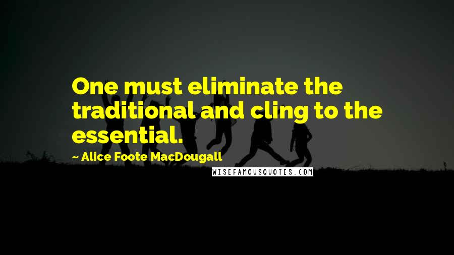 Alice Foote MacDougall Quotes: One must eliminate the traditional and cling to the essential.