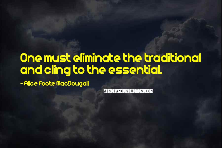 Alice Foote MacDougall Quotes: One must eliminate the traditional and cling to the essential.