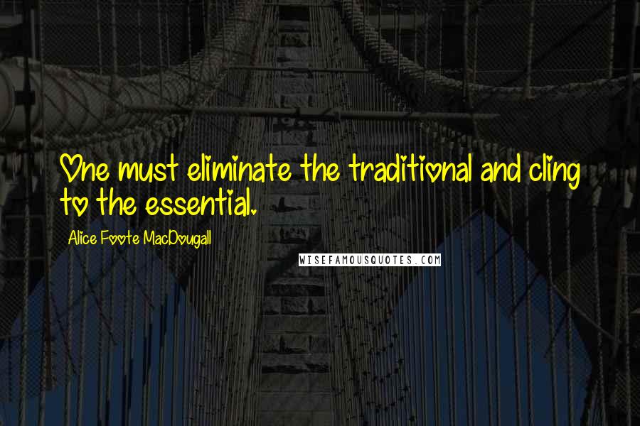 Alice Foote MacDougall Quotes: One must eliminate the traditional and cling to the essential.