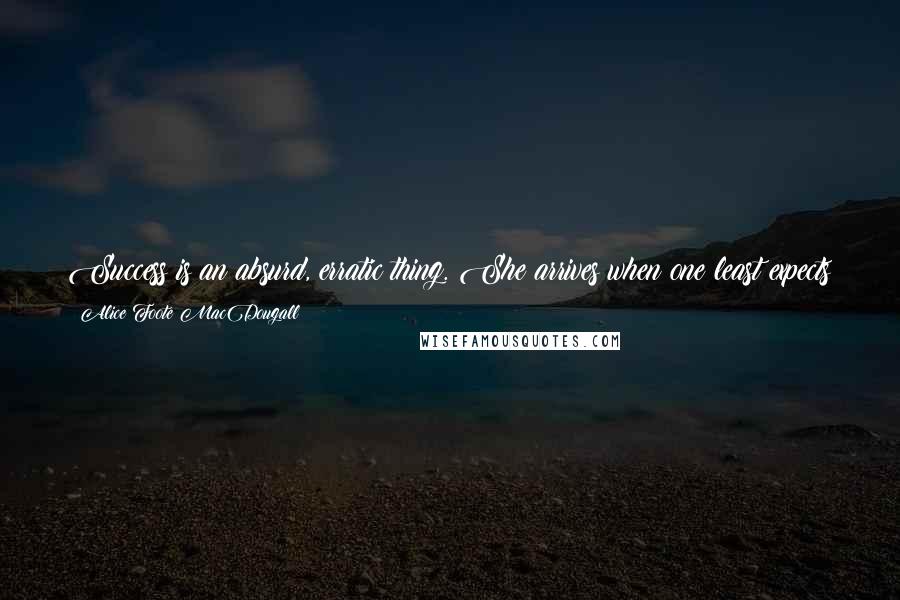 Alice Foote MacDougall Quotes: Success is an absurd, erratic thing. She arrives when one least expects her and after she has come may depart again almost because of a whim.