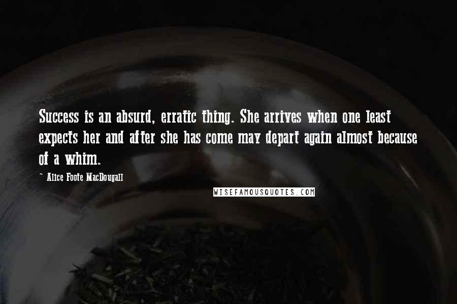 Alice Foote MacDougall Quotes: Success is an absurd, erratic thing. She arrives when one least expects her and after she has come may depart again almost because of a whim.