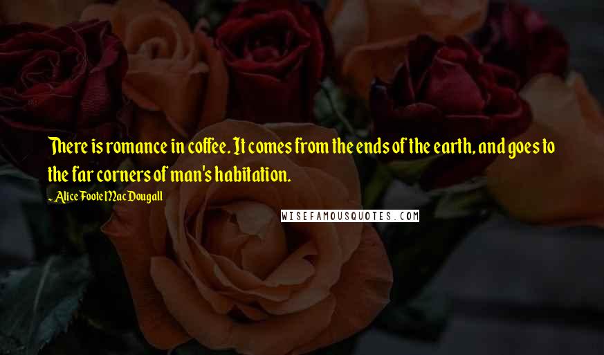 Alice Foote MacDougall Quotes: There is romance in coffee. It comes from the ends of the earth, and goes to the far corners of man's habitation.