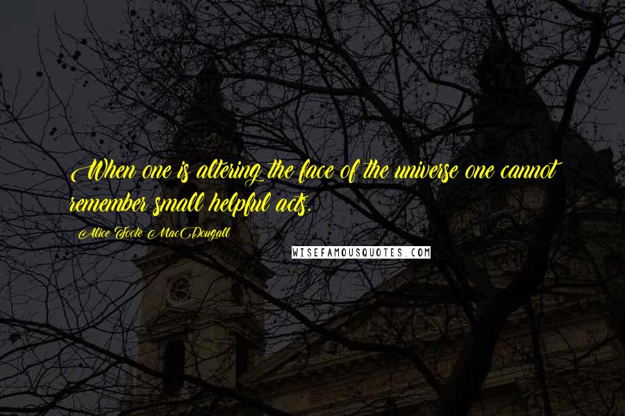 Alice Foote MacDougall Quotes: When one is altering the face of the universe one cannot remember small helpful acts.
