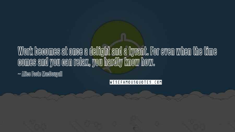 Alice Foote MacDougall Quotes: Work becomes at once a delight and a tyrant. For even when the time comes and you can relax, you hardly know how.