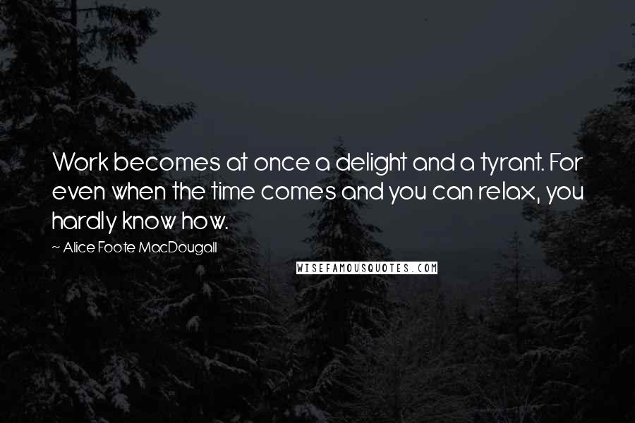 Alice Foote MacDougall Quotes: Work becomes at once a delight and a tyrant. For even when the time comes and you can relax, you hardly know how.