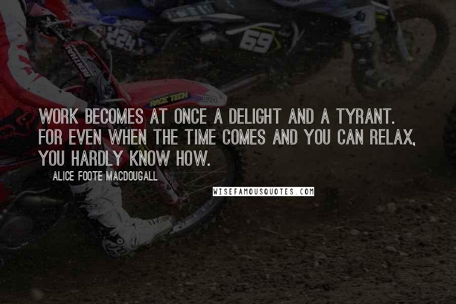 Alice Foote MacDougall Quotes: Work becomes at once a delight and a tyrant. For even when the time comes and you can relax, you hardly know how.