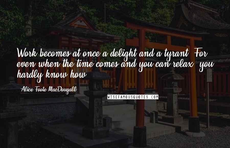 Alice Foote MacDougall Quotes: Work becomes at once a delight and a tyrant. For even when the time comes and you can relax, you hardly know how.