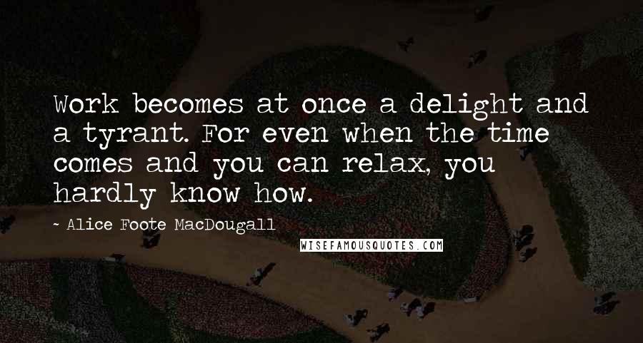 Alice Foote MacDougall Quotes: Work becomes at once a delight and a tyrant. For even when the time comes and you can relax, you hardly know how.