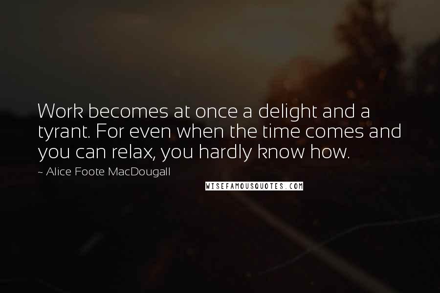 Alice Foote MacDougall Quotes: Work becomes at once a delight and a tyrant. For even when the time comes and you can relax, you hardly know how.