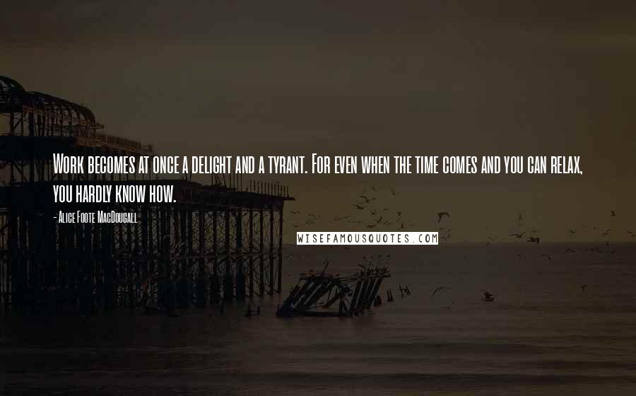 Alice Foote MacDougall Quotes: Work becomes at once a delight and a tyrant. For even when the time comes and you can relax, you hardly know how.