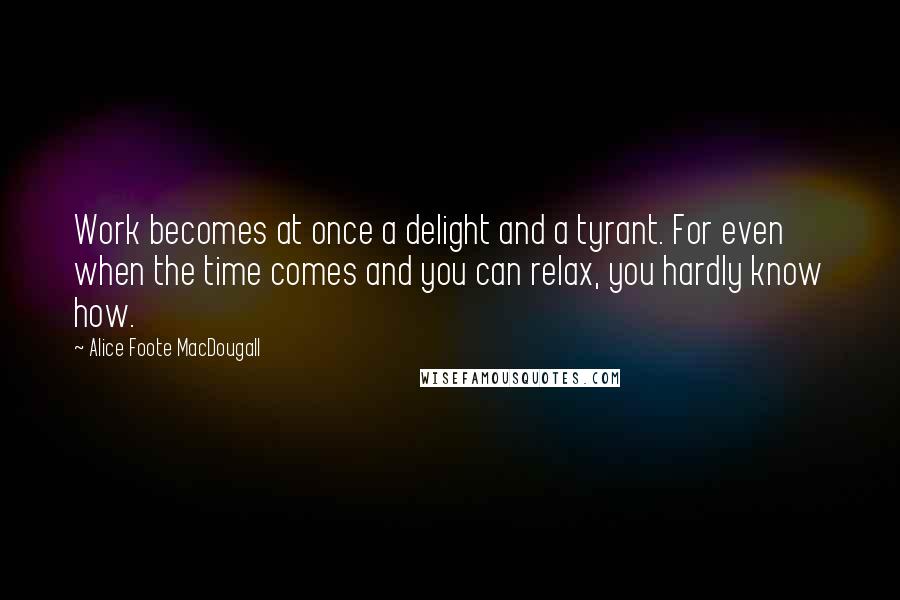Alice Foote MacDougall Quotes: Work becomes at once a delight and a tyrant. For even when the time comes and you can relax, you hardly know how.