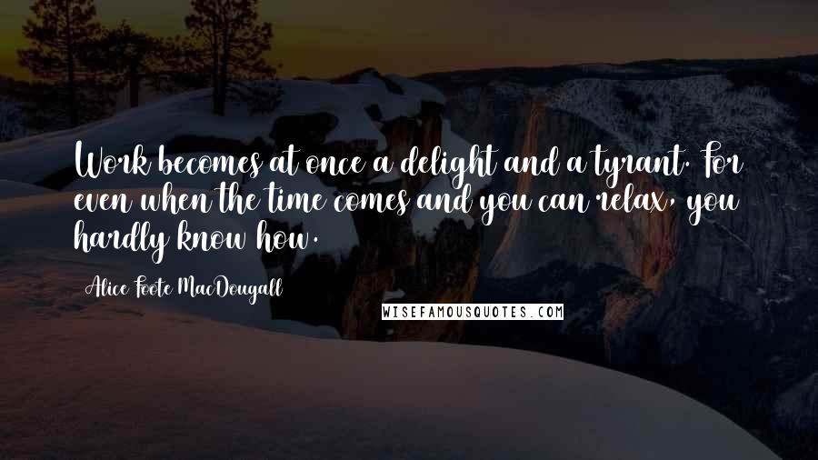 Alice Foote MacDougall Quotes: Work becomes at once a delight and a tyrant. For even when the time comes and you can relax, you hardly know how.