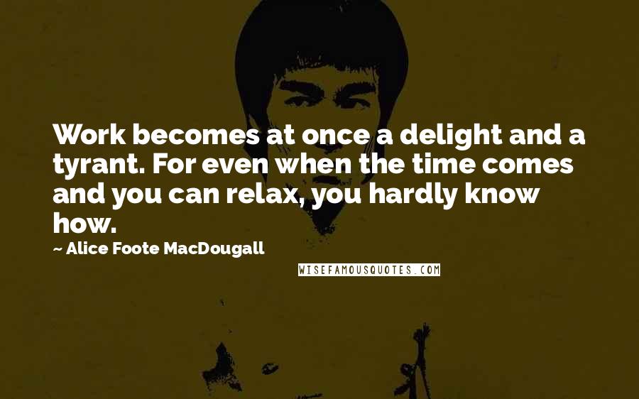 Alice Foote MacDougall Quotes: Work becomes at once a delight and a tyrant. For even when the time comes and you can relax, you hardly know how.