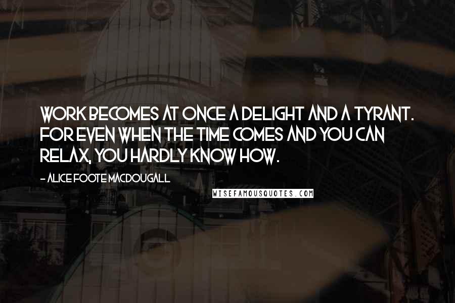 Alice Foote MacDougall Quotes: Work becomes at once a delight and a tyrant. For even when the time comes and you can relax, you hardly know how.
