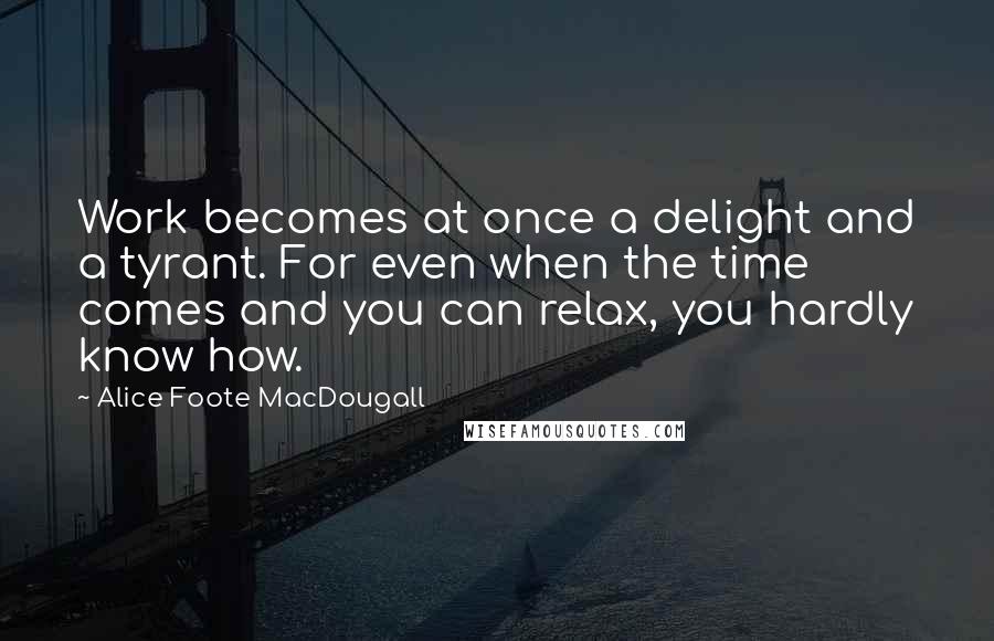 Alice Foote MacDougall Quotes: Work becomes at once a delight and a tyrant. For even when the time comes and you can relax, you hardly know how.