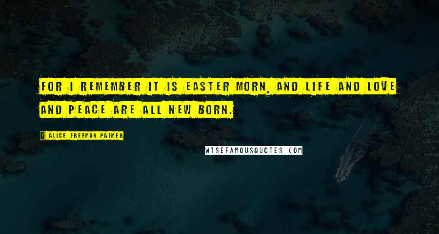 Alice Freeman Palmer Quotes: For I remember it is Easter morn, And life and love and peace are all new born.