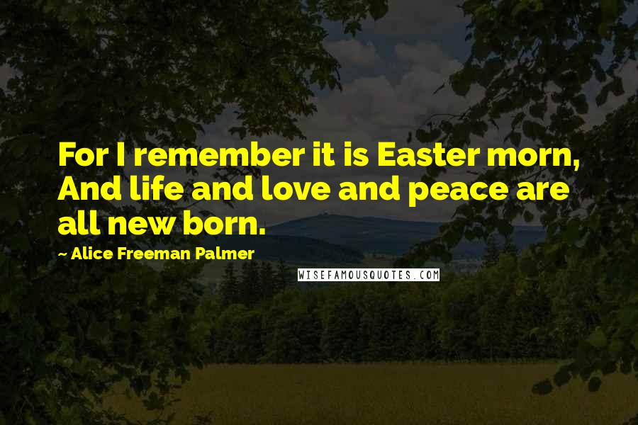 Alice Freeman Palmer Quotes: For I remember it is Easter morn, And life and love and peace are all new born.