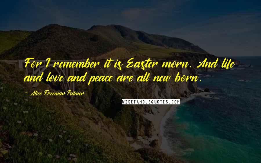 Alice Freeman Palmer Quotes: For I remember it is Easter morn, And life and love and peace are all new born.