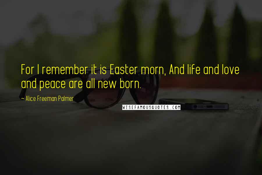 Alice Freeman Palmer Quotes: For I remember it is Easter morn, And life and love and peace are all new born.