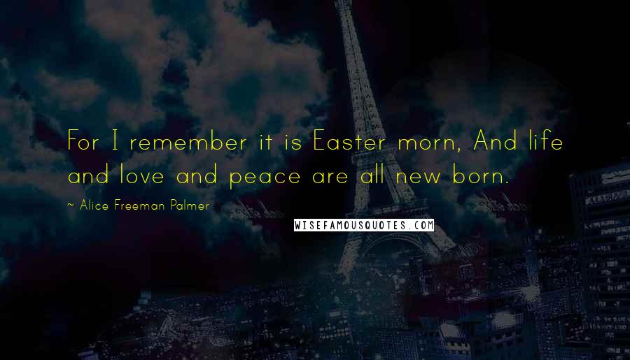 Alice Freeman Palmer Quotes: For I remember it is Easter morn, And life and love and peace are all new born.