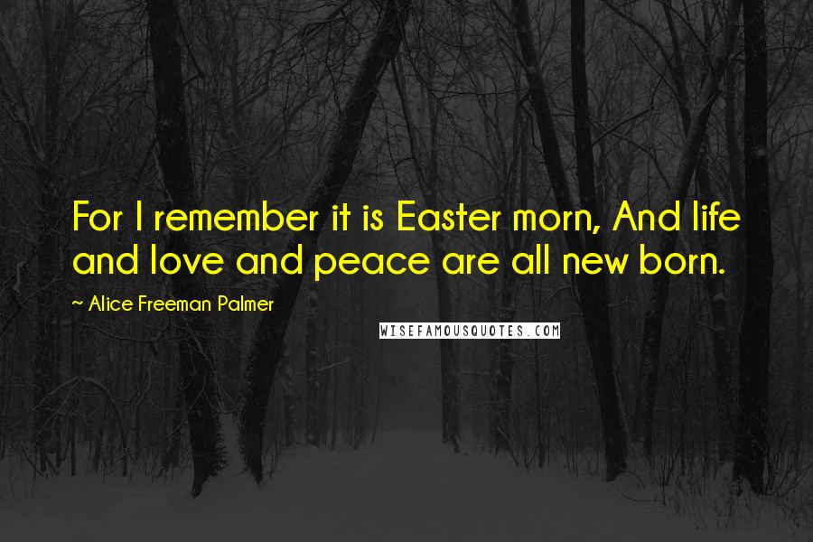 Alice Freeman Palmer Quotes: For I remember it is Easter morn, And life and love and peace are all new born.