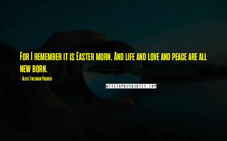 Alice Freeman Palmer Quotes: For I remember it is Easter morn, And life and love and peace are all new born.