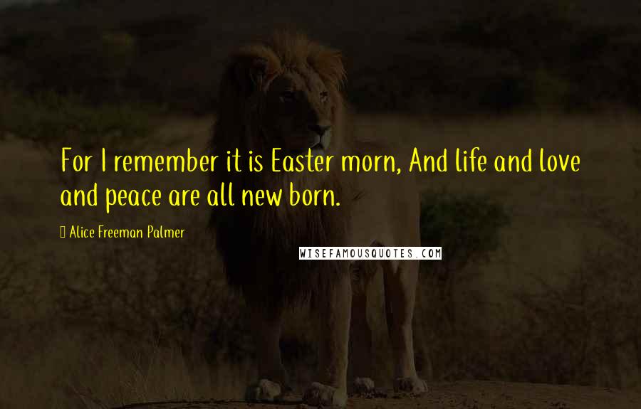 Alice Freeman Palmer Quotes: For I remember it is Easter morn, And life and love and peace are all new born.