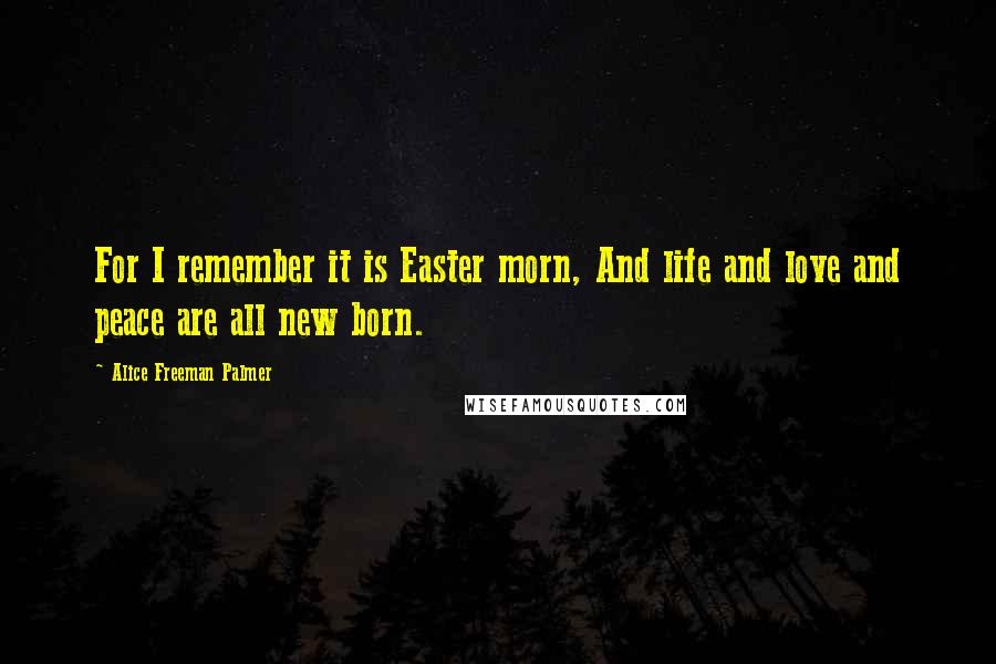 Alice Freeman Palmer Quotes: For I remember it is Easter morn, And life and love and peace are all new born.