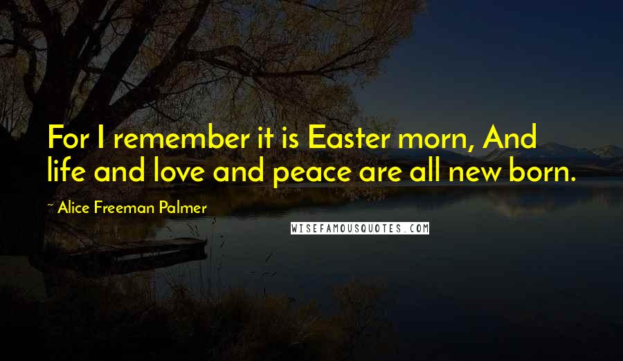 Alice Freeman Palmer Quotes: For I remember it is Easter morn, And life and love and peace are all new born.