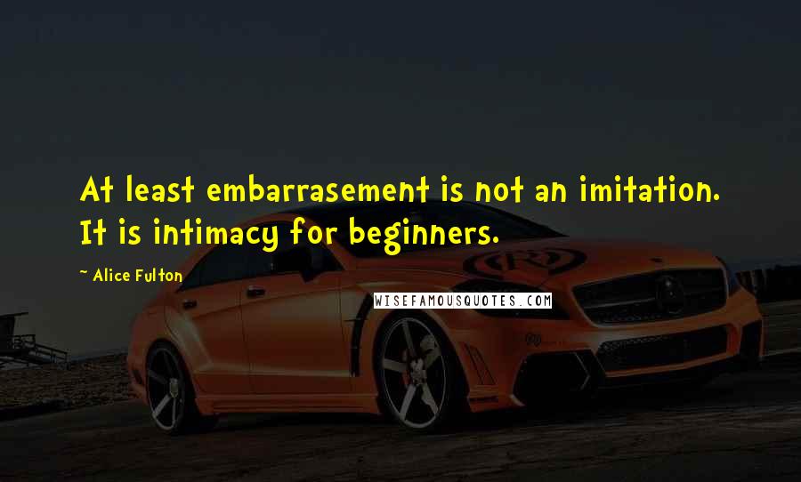 Alice Fulton Quotes: At least embarrasement is not an imitation. It is intimacy for beginners.