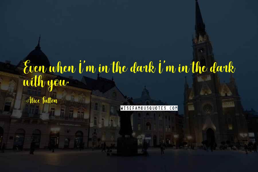 Alice Fulton Quotes: Even when I'm in the dark I'm in the dark with you.