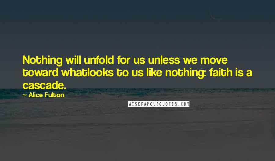 Alice Fulton Quotes: Nothing will unfold for us unless we move toward whatlooks to us like nothing: faith is a cascade.