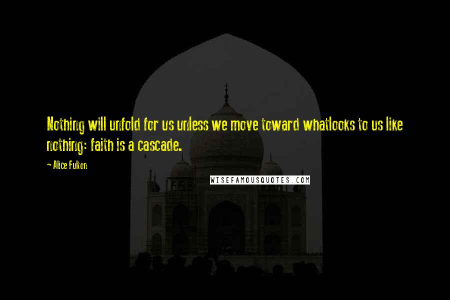 Alice Fulton Quotes: Nothing will unfold for us unless we move toward whatlooks to us like nothing: faith is a cascade.