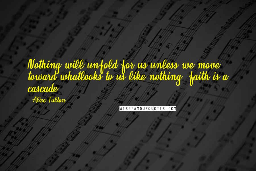 Alice Fulton Quotes: Nothing will unfold for us unless we move toward whatlooks to us like nothing: faith is a cascade.